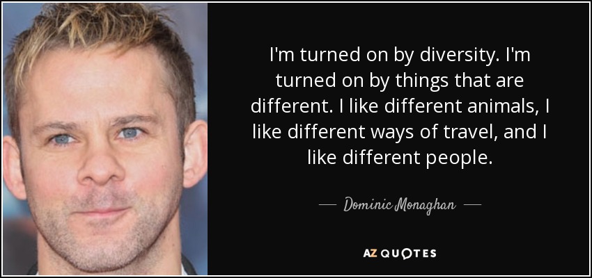 I'm turned on by diversity. I'm turned on by things that are different. I like different animals, I like different ways of travel, and I like different people. - Dominic Monaghan