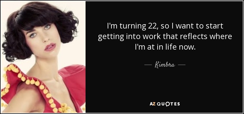 I'm turning 22, so I want to start getting into work that reflects where I'm at in life now. - Kimbra