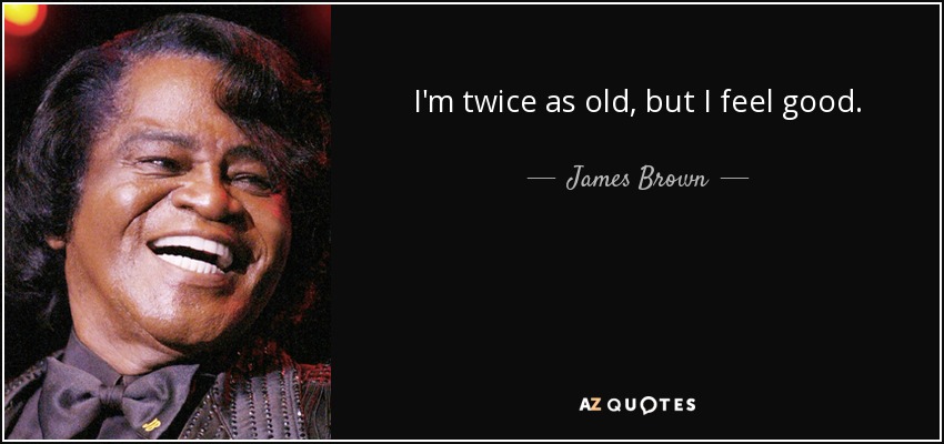 I'm twice as old, but I feel good. - James Brown