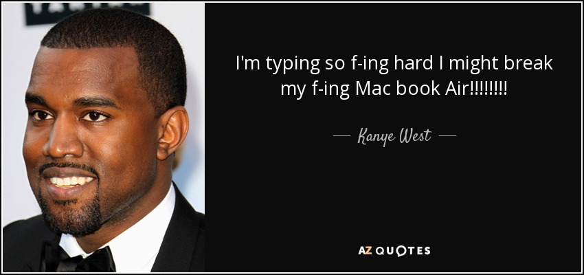 I'm typing so f-ing hard I might break my f-ing Mac book Air!!!!!!!! - Kanye West