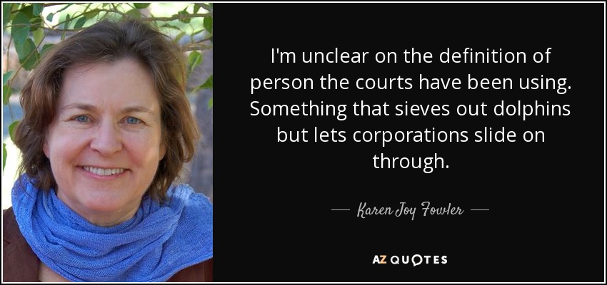 I'm unclear on the definition of person the courts have been using. Something that sieves out dolphins but lets corporations slide on through. - Karen Joy Fowler