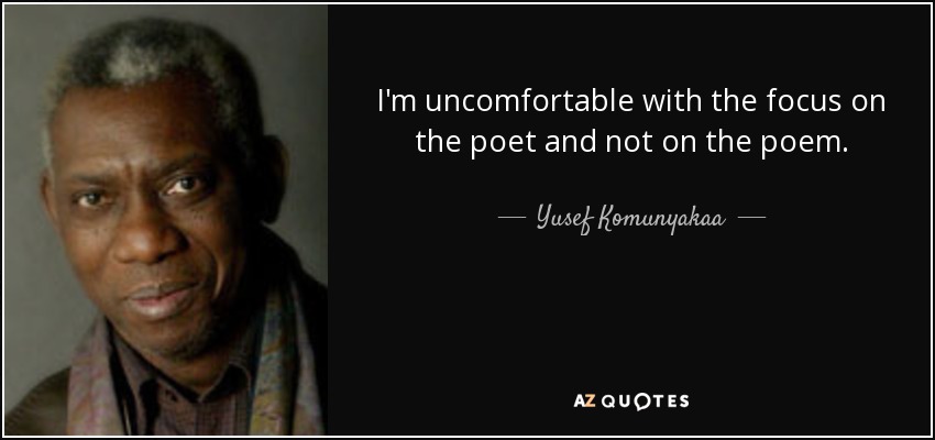 I'm uncomfortable with the focus on the poet and not on the poem. - Yusef Komunyakaa
