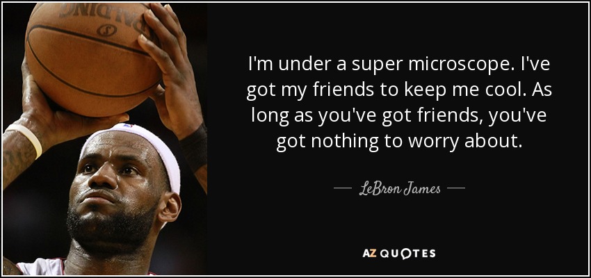 I'm under a super microscope. I've got my friends to keep me cool. As long as you've got friends, you've got nothing to worry about. - LeBron James