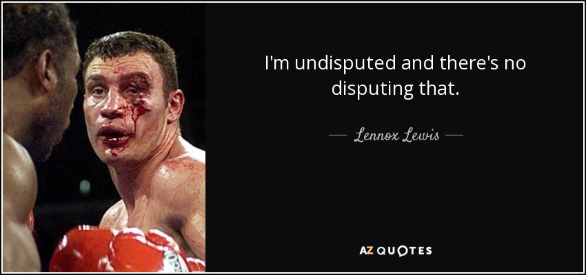 I'm undisputed and there's no disputing that. - Lennox Lewis