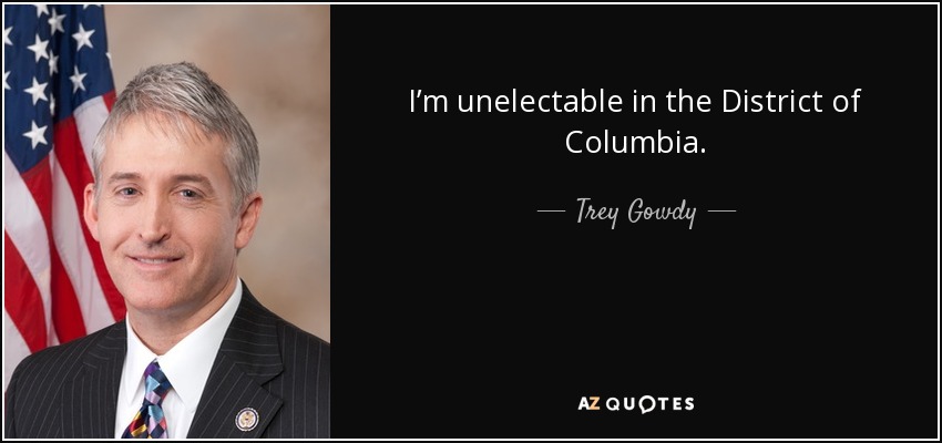 I’m unelectable in the District of Columbia. - Trey Gowdy