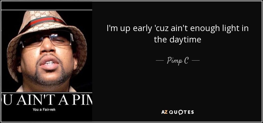 I'm up early 'cuz ain't enough light in the daytime - Pimp C
