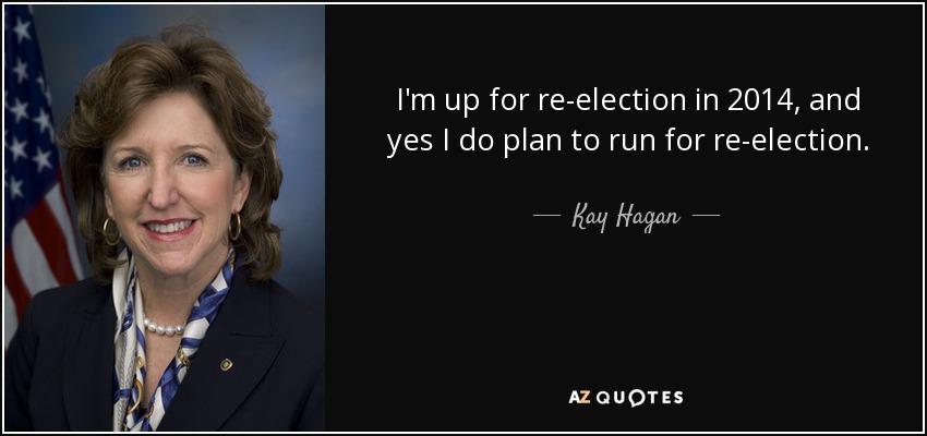 I'm up for re-election in 2014, and yes I do plan to run for re-election. - Kay Hagan