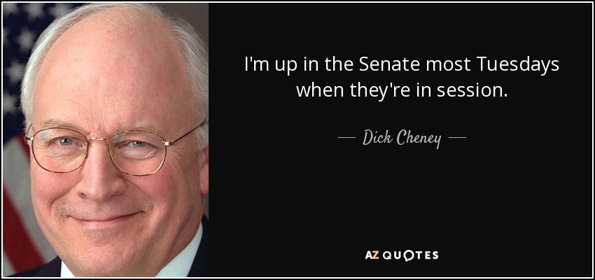 I'm up in the Senate most Tuesdays when they're in session. - Dick Cheney