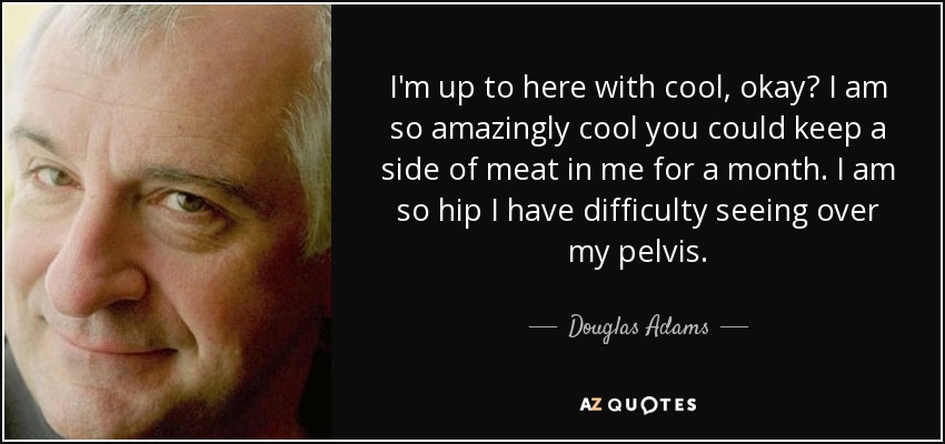 I'm up to here with cool, okay? I am so amazingly cool you could keep a side of meat in me for a month. I am so hip I have difficulty seeing over my pelvis. - Douglas Adams