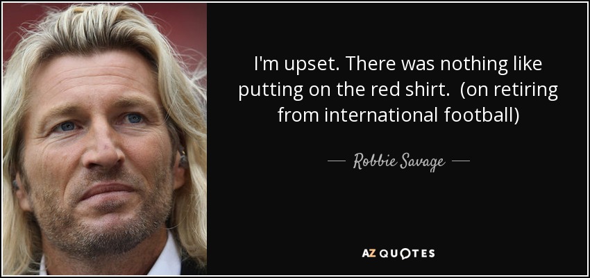 I'm upset. There was nothing like putting on the red shirt. (on retiring from international football) - Robbie Savage