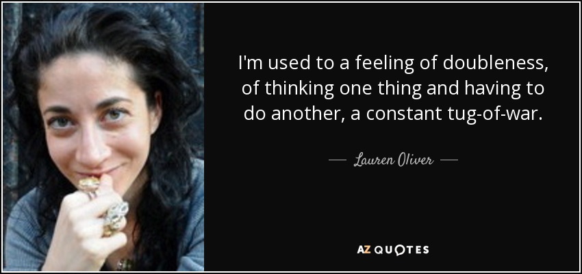I'm used to a feeling of doubleness, of thinking one thing and having to do another, a constant tug-of-war. - Lauren Oliver