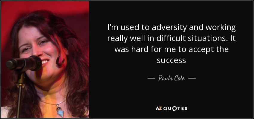 I'm used to adversity and working really well in difficult situations. It was hard for me to accept the success - Paula Cole