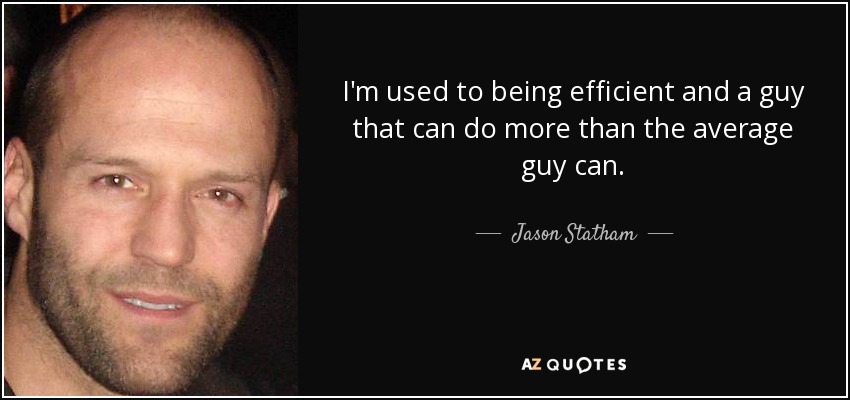 I'm used to being efficient and a guy that can do more than the average guy can. - Jason Statham