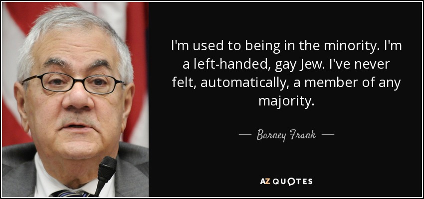 I'm used to being in the minority. I'm a left-handed, gay Jew. I've never felt, automatically, a member of any majority. - Barney Frank