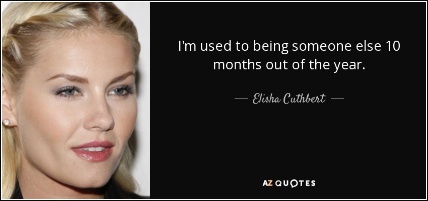 I'm used to being someone else 10 months out of the year. - Elisha Cuthbert