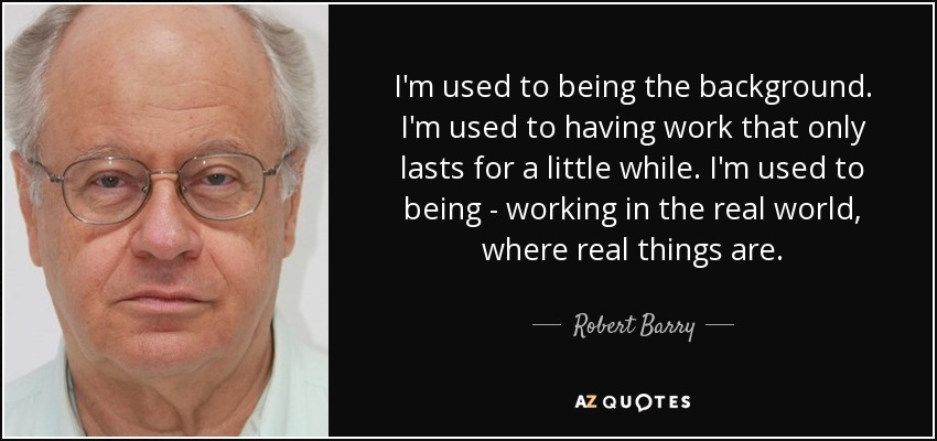 I'm used to being the background. I'm used to having work that only lasts for a little while. I'm used to being - working in the real world, where real things are. - Robert Barry