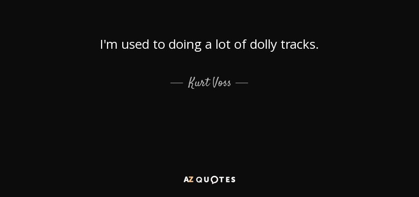 I'm used to doing a lot of dolly tracks. - Kurt Voss