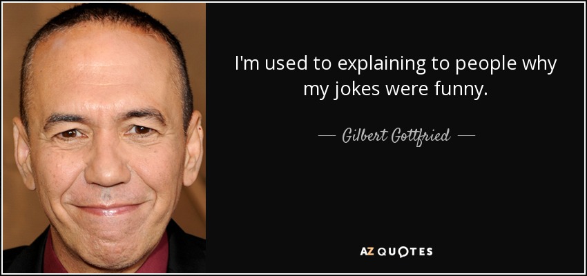 I'm used to explaining to people why my jokes were funny. - Gilbert Gottfried