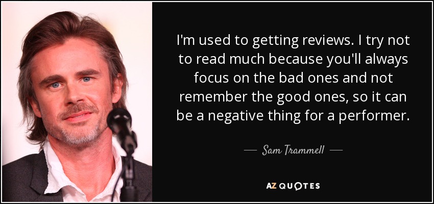 I'm used to getting reviews. I try not to read much because you'll always focus on the bad ones and not remember the good ones, so it can be a negative thing for a performer. - Sam Trammell