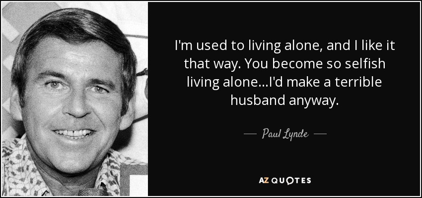 I'm used to living alone, and I like it that way. You become so selfish living alone...I'd make a terrible husband anyway. - Paul Lynde