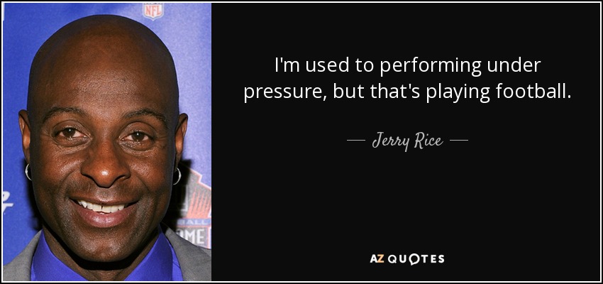 I'm used to performing under pressure, but that's playing football. - Jerry Rice
