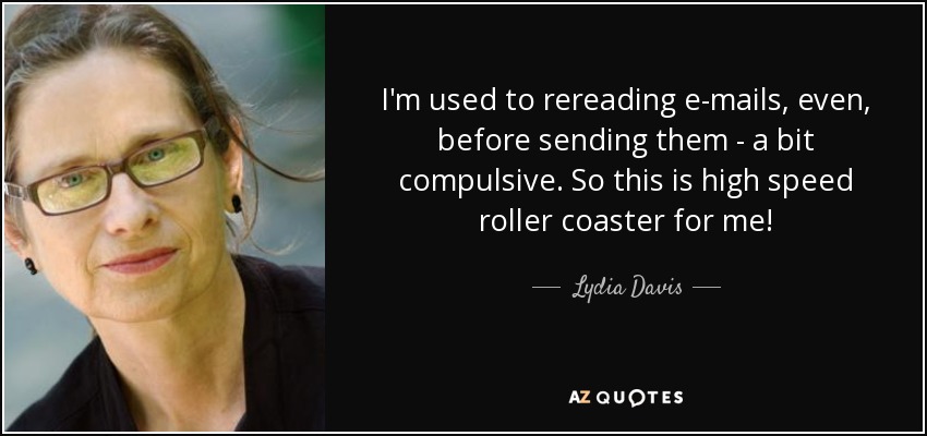 I'm used to rereading e-mails, even, before sending them - a bit compulsive. So this is high speed roller coaster for me! - Lydia Davis