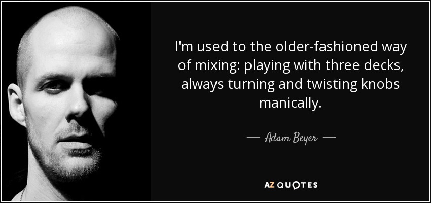 I'm used to the older-fashioned way of mixing: playing with three decks, always turning and twisting knobs manically. - Adam Beyer