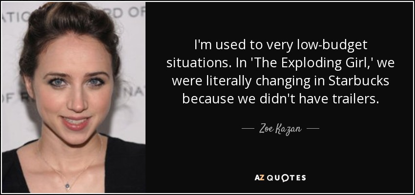 I'm used to very low-budget situations. In 'The Exploding Girl,' we were literally changing in Starbucks because we didn't have trailers. - Zoe Kazan