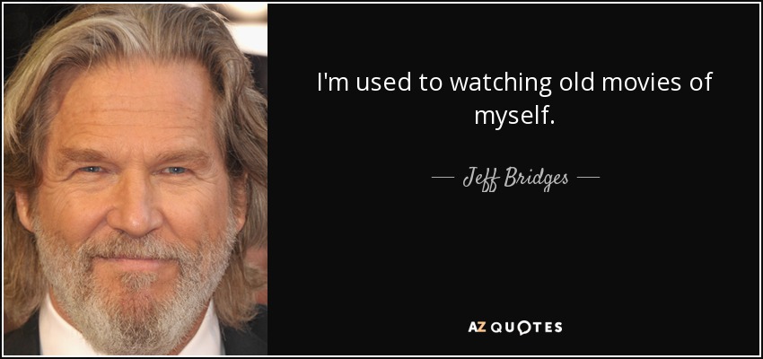 I'm used to watching old movies of myself. - Jeff Bridges