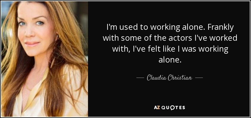 I'm used to working alone. Frankly with some of the actors I've worked with, I've felt like I was working alone. - Claudia Christian