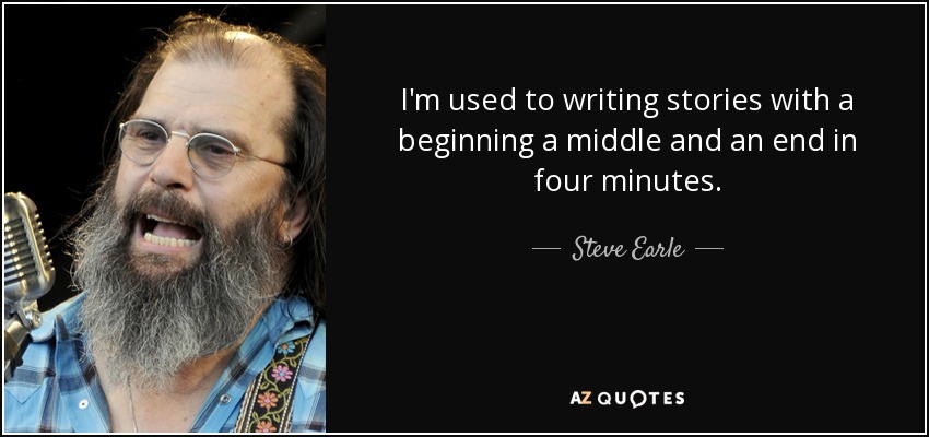 I'm used to writing stories with a beginning a middle and an end in four minutes. - Steve Earle