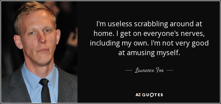 I'm useless scrabbling around at home. I get on everyone's nerves, including my own. I'm not very good at amusing myself. - Laurence Fox