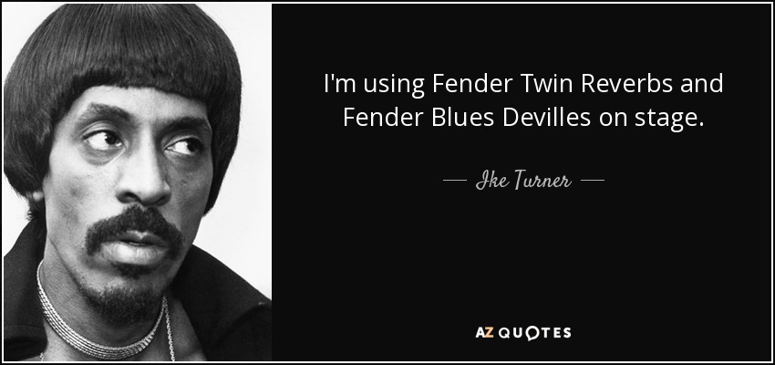 I'm using Fender Twin Reverbs and Fender Blues Devilles on stage. - Ike Turner