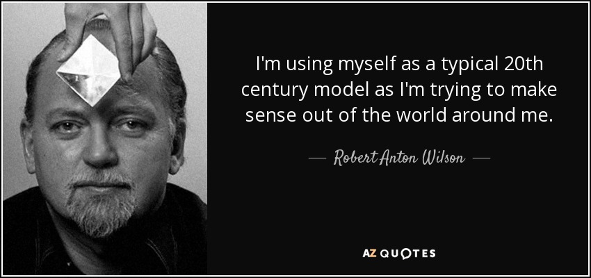 I'm using myself as a typical 20th century model as I'm trying to make sense out of the world around me. - Robert Anton Wilson