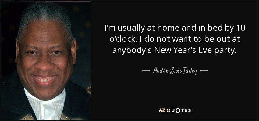 I'm usually at home and in bed by 10 o'clock. I do not want to be out at anybody's New Year's Eve party. - Andre Leon Talley