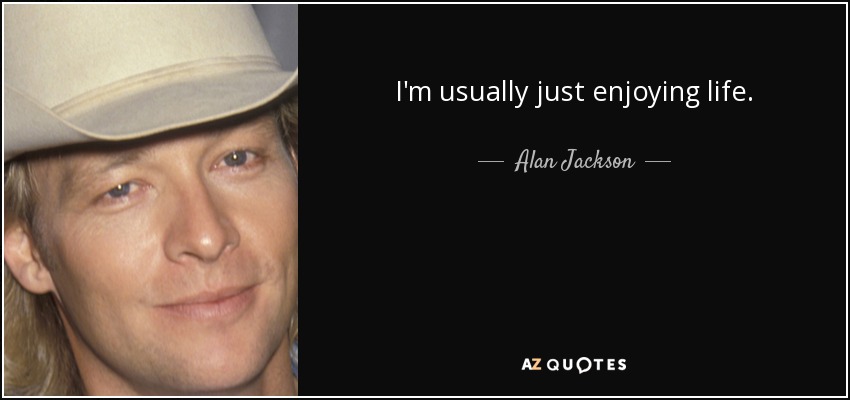 I'm usually just enjoying life. - Alan Jackson