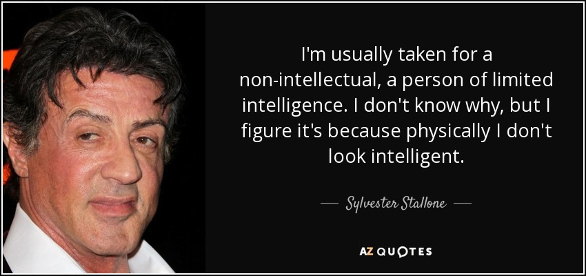 I'm usually taken for a non-intellectual, a person of limited intelligence. I don't know why, but I figure it's because physically I don't look intelligent. - Sylvester Stallone