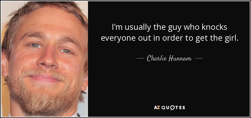 I'm usually the guy who knocks everyone out in order to get the girl. - Charlie Hunnam