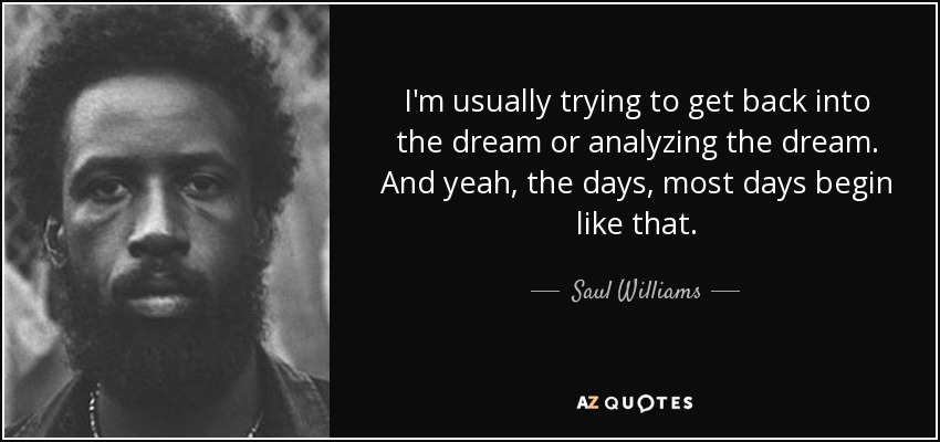 I'm usually trying to get back into the dream or analyzing the dream. And yeah, the days, most days begin like that. - Saul Williams