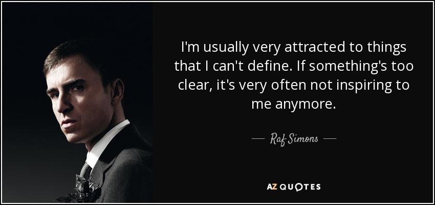 I'm usually very attracted to things that I can't define. If something's too clear, it's very often not inspiring to me anymore. - Raf Simons