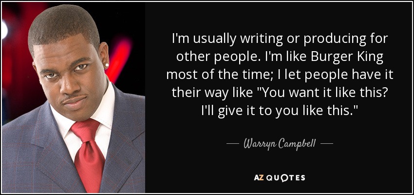 I'm usually writing or producing for other people. I'm like Burger King most of the time; I let people have it their way like 