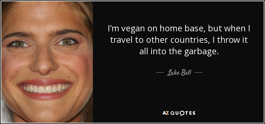 I'm vegan on home base, but when I travel to other countries, I throw it all into the garbage. - Lake Bell