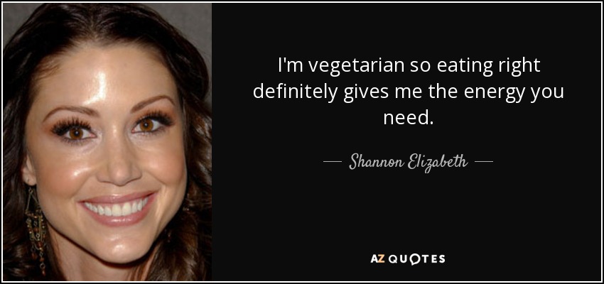 I'm vegetarian so eating right definitely gives me the energy you need. - Shannon Elizabeth