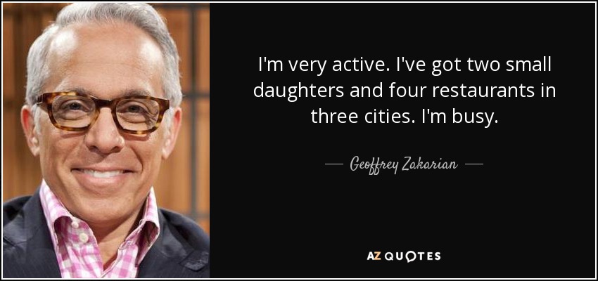 I'm very active. I've got two small daughters and four restaurants in three cities. I'm busy. - Geoffrey Zakarian