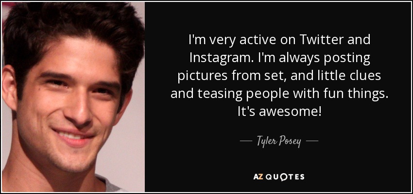 I'm very active on Twitter and Instagram. I'm always posting pictures from set, and little clues and teasing people with fun things. It's awesome! - Tyler Posey