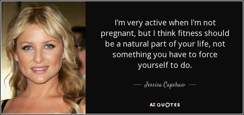 I'm very active when I'm not pregnant, but I think fitness should be a natural part of your life, not something you have to force yourself to do. - Jessica Capshaw
