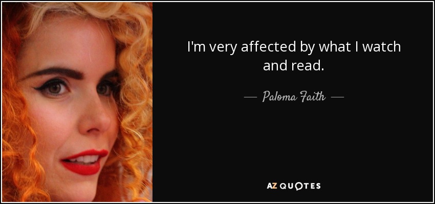 I'm very affected by what I watch and read. - Paloma Faith