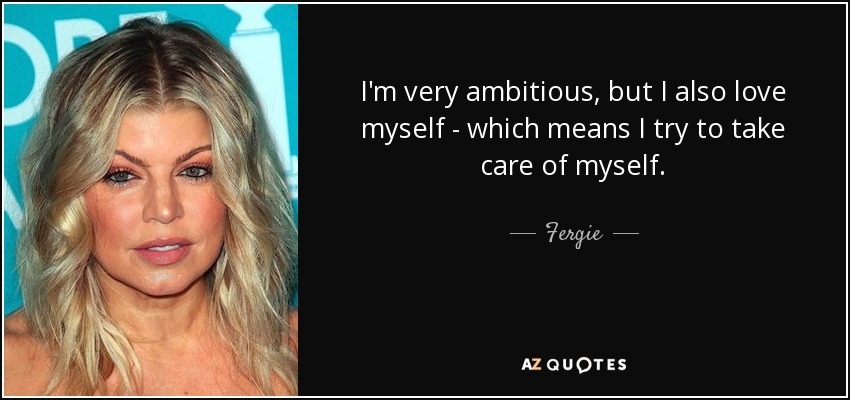 I'm very ambitious, but I also love myself - which means I try to take care of myself. - Fergie