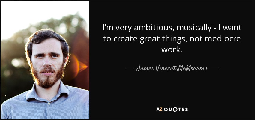 I'm very ambitious, musically - I want to create great things, not mediocre work. - James Vincent McMorrow