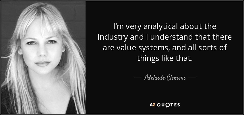 I'm very analytical about the industry and I understand that there are value systems, and all sorts of things like that. - Adelaide Clemens